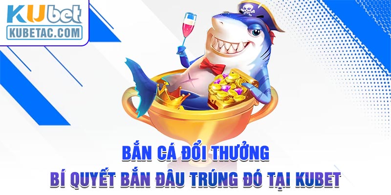 Bắn Cá Đổi Thưởng - Bí Quyết Bắn Đâu Trúng Đó Tại Kubet